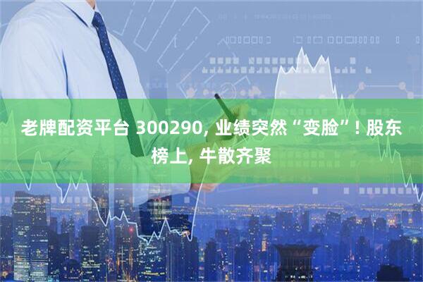 老牌配资平台 300290, 业绩突然“变脸”! 股东榜上, 牛散齐聚