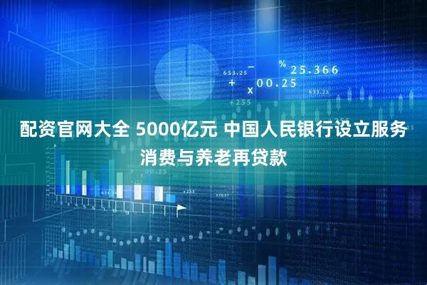 配资官网大全 5000亿元 中国人民银行设立服务消费与养老再贷款