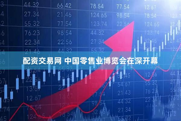 配资交易网 中国零售业博览会在深开幕
