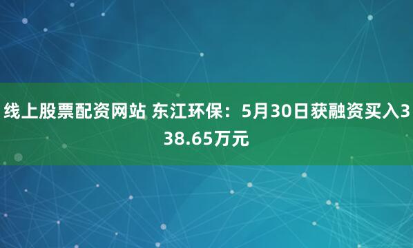 线上股票配资网站 东江环保：5月30日获融资买入338.65万元