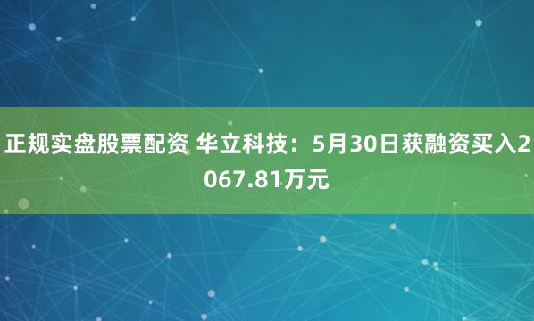 正规实盘股票配资 华立科技：5月30日获融资买入2067.81万元