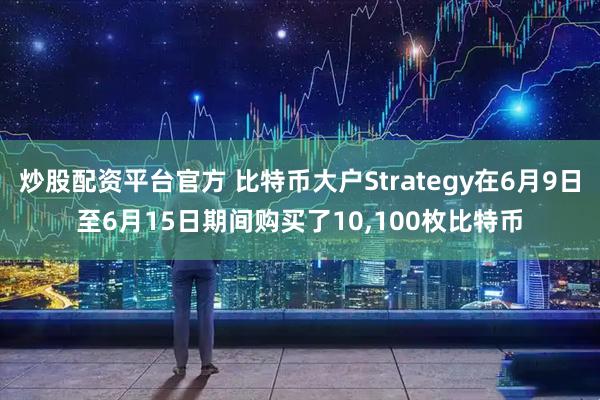炒股配资平台官方 比特币大户Strategy在6月9日至6月15日期间购买了10,100枚比特币