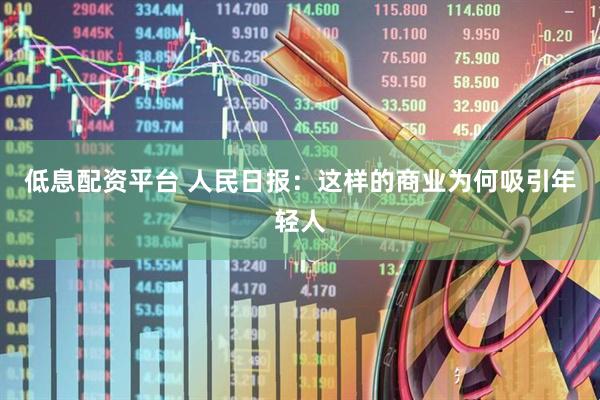 低息配资平台 人民日报：这样的商业为何吸引年轻人