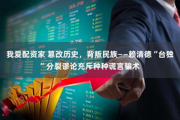 我爱配资家 篡改历史，背叛民族——赖清德“台独”分裂谬论充斥种种谎言骗术