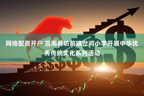 网络配资开户 莒南县坊前镇岔河小学开展中华优秀传统文化系列活动