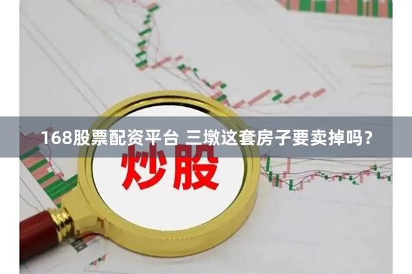 168股票配资平台 三墩这套房子要卖掉吗？