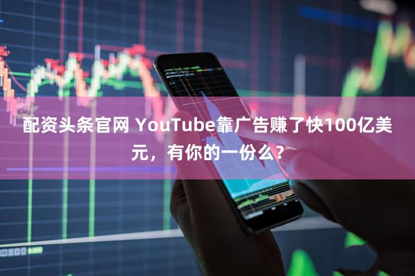 配资头条官网 YouTube靠广告赚了快100亿美元，有你的一份么？