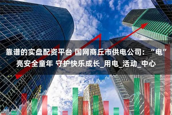靠谱的实盘配资平台 国网商丘市供电公司：“电”亮安全童年 守护快乐成长_用电_活动_中心