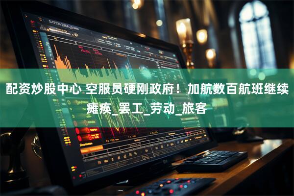 配资炒股中心 空服员硬刚政府！加航数百航班继续瘫痪_罢工_劳动_旅客