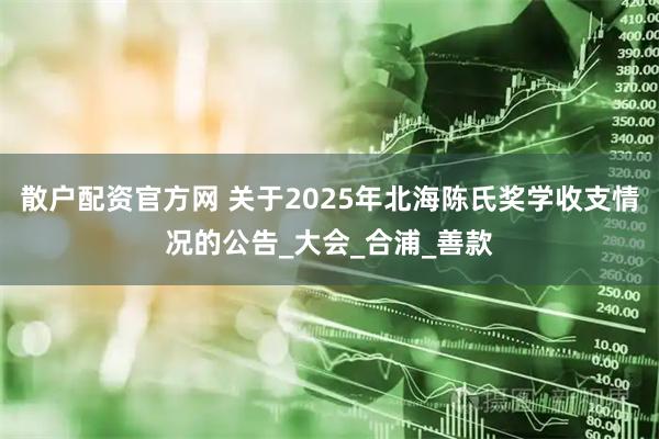 散户配资官方网 关于2025年北海陈氏奖学收支情况的公告_大会_合浦_善款