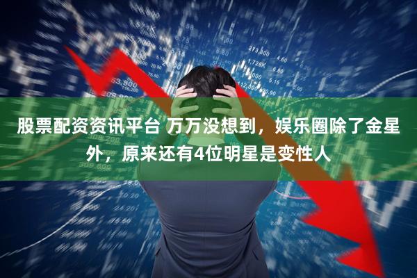 股票配资资讯平台 万万没想到，娱乐圈除了金星外，原来还有4位明星是变性人