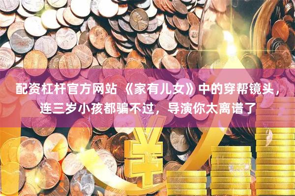 配资杠杆官方网站 《家有儿女》中的穿帮镜头，连三岁小孩都骗不过，导演你太离谱了