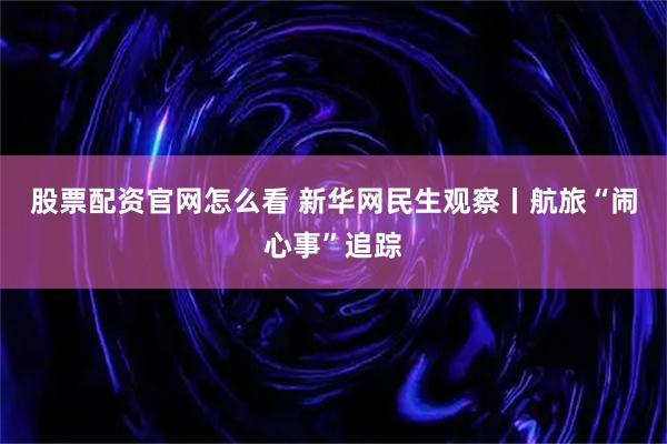 股票配资官网怎么看 新华网民生观察丨航旅“闹心事”追踪